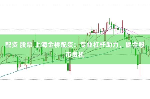 配资 股票 上海金桥配资：专业杠杆助力，掘金股市良机