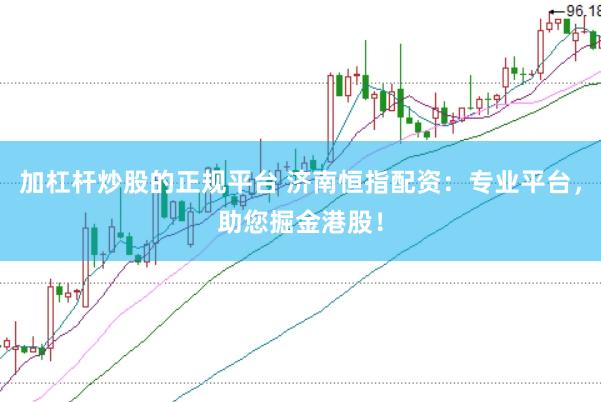 加杠杆炒股的正规平台 济南恒指配资：专业平台，助您掘金港股！