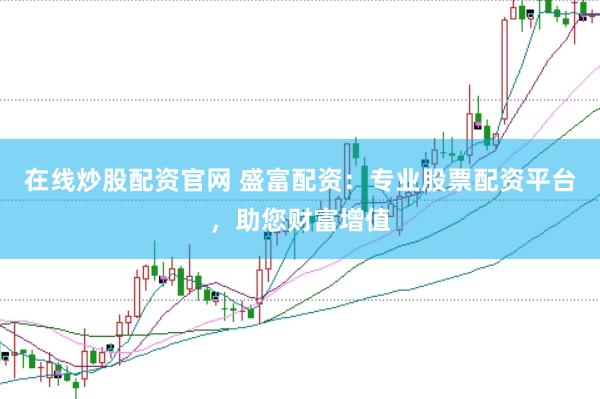 在线炒股配资官网 盛富配资：专业股票配资平台，助您财富增值
