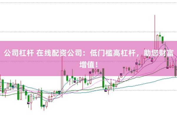 公司杠杆 在线配资公司：低门槛高杠杆，助您财富增值！