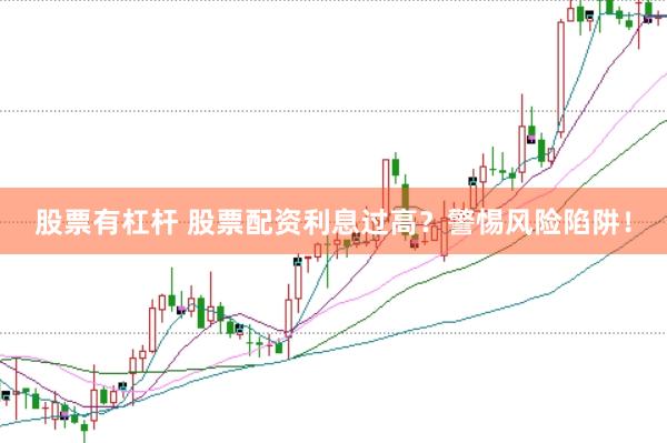 股票有杠杆 股票配资利息过高？警惕风险陷阱！