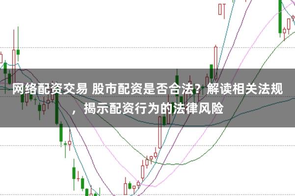 网络配资交易 股市配资是否合法？解读相关法规，揭示配资行为的法律风险