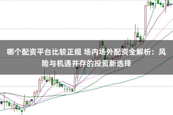 哪个配资平台比较正规 场内场外配资全解析：风险与机遇并存的投资新选择