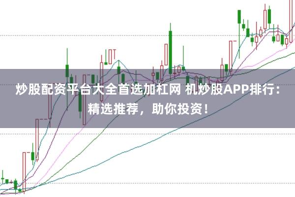 炒股配资平台大全首选加杠网 机炒股APP排行：精选推荐，助你投资！