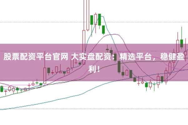 股票配资平台官网 大实盘配资：精选平台，稳健盈利！