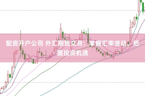 配资开户公司 外汇期货交易：掌握汇率波动，把握投资机遇