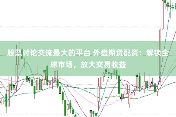 股票讨论交流最大的平台 外盘期货配资：解锁全球市场，放大交易收益