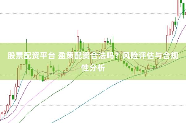 股票配资平台 盈策配资合法吗？风险评估与合规性分析