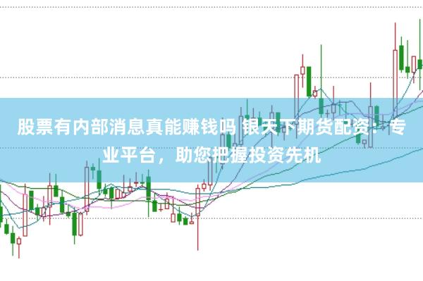 股票有内部消息真能赚钱吗 银天下期货配资：专业平台，助您把握投资先机