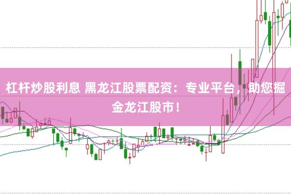 杠杆炒股利息 黑龙江股票配资：专业平台，助您掘金龙江股市！