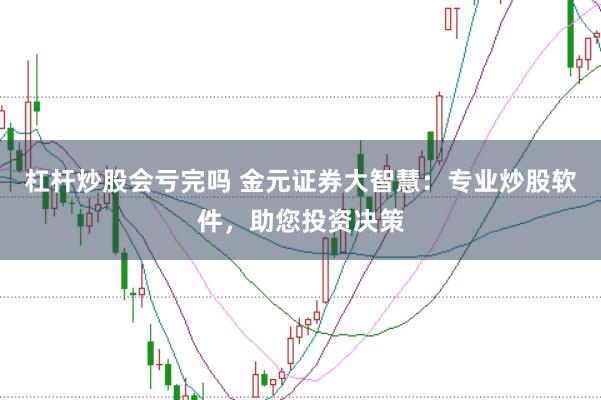 杠杆炒股会亏完吗 金元证券大智慧：专业炒股软件，助您投资决策