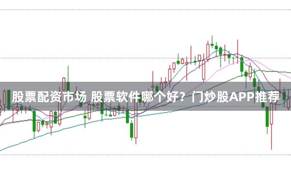 股票配资市场 股票软件哪个好？门炒股APP推荐