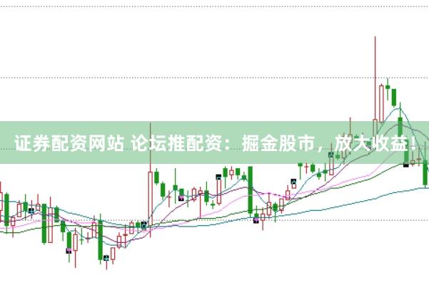 证券配资网站 论坛推配资：掘金股市，放大收益！