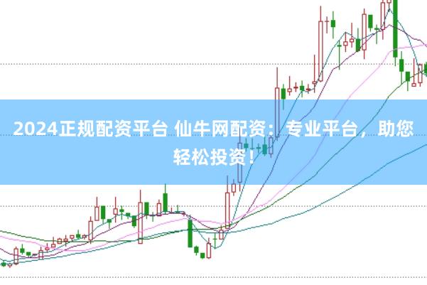 2024正规配资平台 仙牛网配资：专业平台，助您轻松投资！
