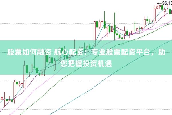 股票如何融资 航心配资：专业股票配资平台，助您把握投资机遇