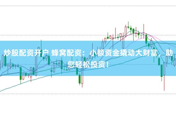 炒股配资开户 蜂窝配资：小额资金撬动大财富，助您轻松投资！