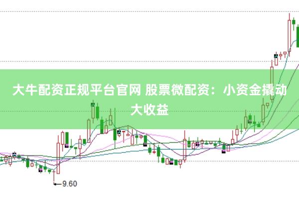 大牛配资正规平台官网 股票微配资：小资金撬动大收益