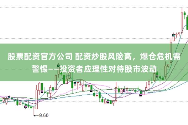 股票配资官方公司 配资炒股风险高，爆仓危机需警惕——投资者应理性对待股市波动