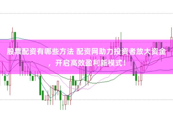 股票配资有哪些方法 配资网助力投资者放大资金，开启高效盈利新模式！