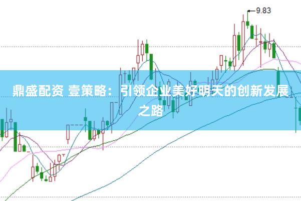 鼎盛配资 壹策略：引领企业美好明天的创新发展之路