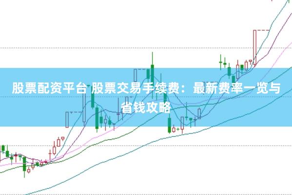 股票配资平台 股票交易手续费：最新费率一览与省钱攻略