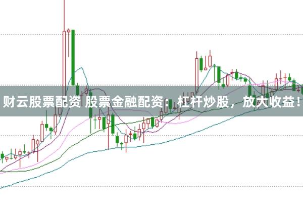 财云股票配资 股票金融配资：杠杆炒股，放大收益！