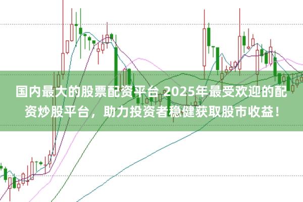 国内最大的股票配资平台 2025年最受欢迎的配资炒股平台，助力投资者稳健获取股市收益！