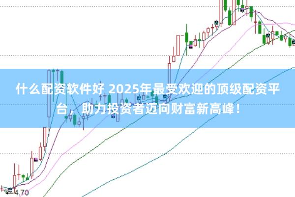 什么配资软件好 2025年最受欢迎的顶级配资平台，助力投资者迈向财富新高峰！