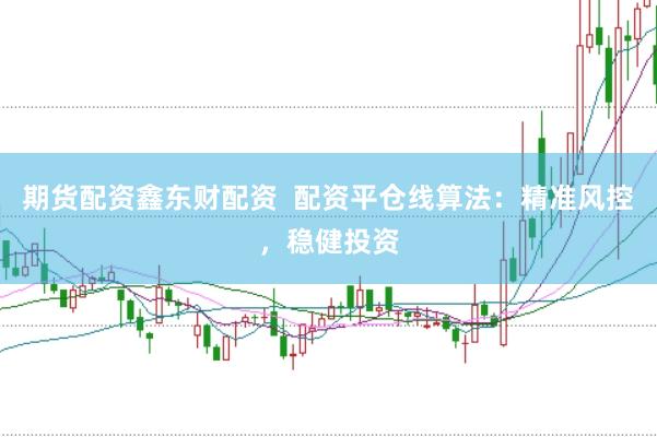 期货配资鑫东财配资  配资平仓线算法：精准风控，稳健投资