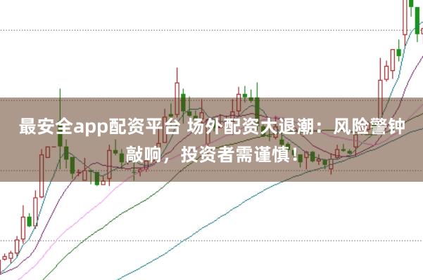 最安全app配资平台 场外配资大退潮：风险警钟敲响，投资者需谨慎！