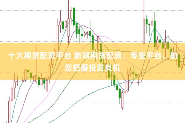 十大期货配资平台 新湖期货配资：专业平台，助您把握投资良机
