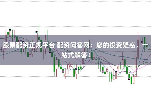 股票配资正规平台 配资问答网：您的投资疑惑，一站式解答！