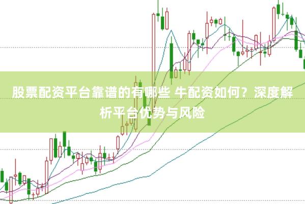 股票配资平台靠谱的有哪些 牛配资如何？深度解析平台优势与风险
