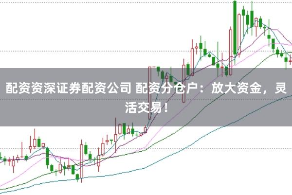 配资资深证券配资公司 配资分仓户：放大资金，灵活交易！