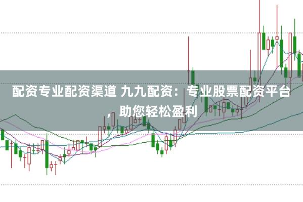 配资专业配资渠道 九九配资：专业股票配资平台，助您轻松盈利