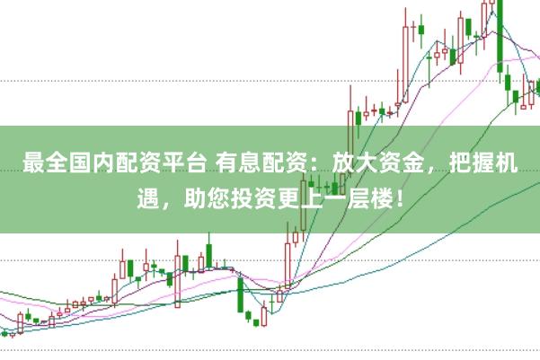 最全国内配资平台 有息配资：放大资金，把握机遇，助您投资更上一层楼！