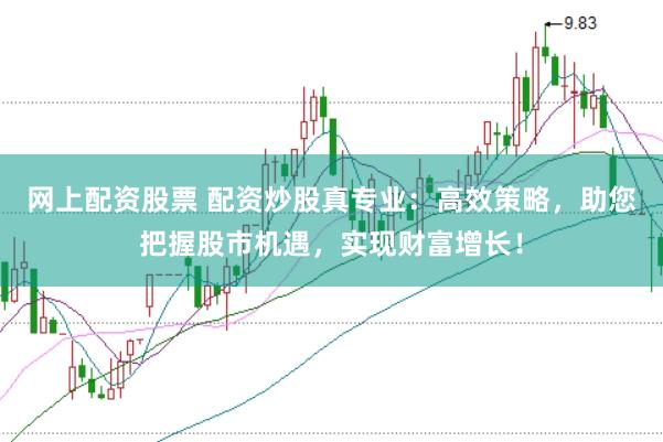 网上配资股票 配资炒股真专业：高效策略，助您把握股市机遇，实现财富增长！