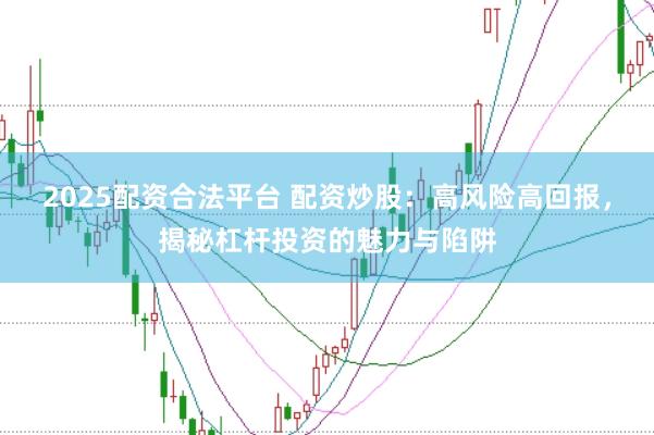 2025配资合法平台 配资炒股：高风险高回报，揭秘杠杆投资的魅力与陷阱
