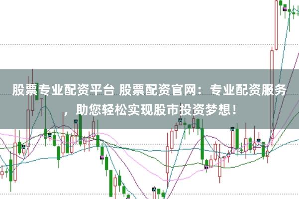 股票专业配资平台 股票配资官网：专业配资服务，助您轻松实现股市投资梦想！