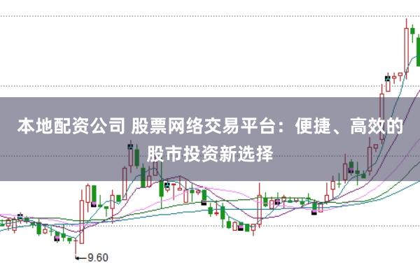 本地配资公司 股票网络交易平台：便捷、高效的股市投资新选择
