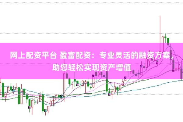 网上配资平台 盈富配资：专业灵活的融资方案，助您轻松实现资产增值