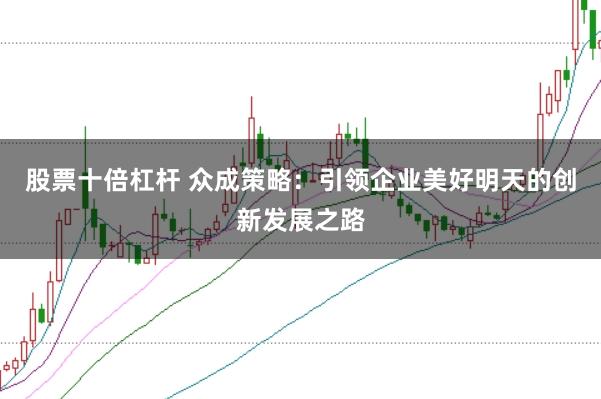 股票十倍杠杆 众成策略：引领企业美好明天的创新发展之路