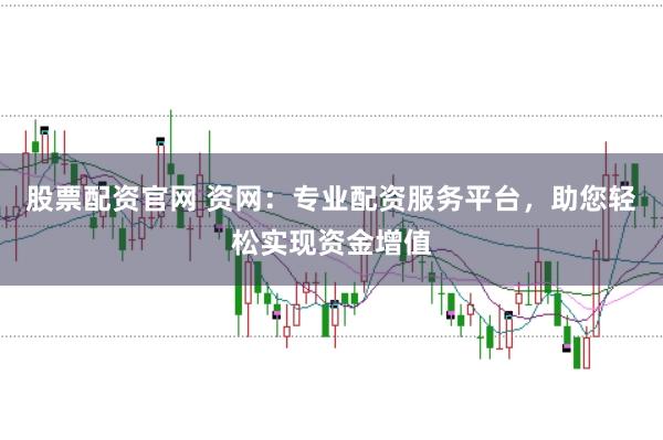 股票配资官网 资网：专业配资服务平台，助您轻松实现资金增值