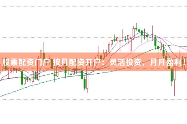 股票配资门户 按月配资开户：灵活投资，月月盈利！