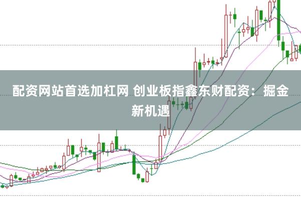 配资网站首选加杠网 创业板指鑫东财配资：掘金新机遇