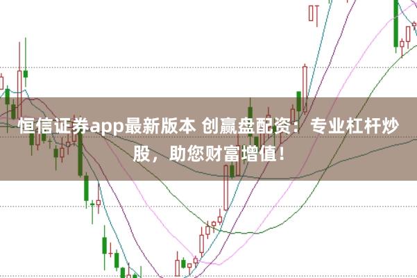 恒信证券app最新版本 创赢盘配资：专业杠杆炒股，助您财富增值！