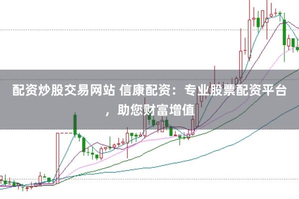 配资炒股交易网站 信康配资：专业股票配资平台，助您财富增值