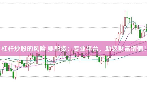 杠杆炒股的风险 要配资：专业平台，助您财富增值！