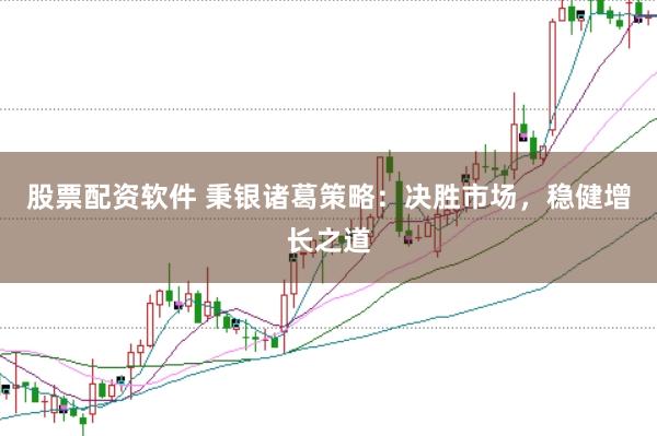 股票配资软件 秉银诸葛策略：决胜市场，稳健增长之道