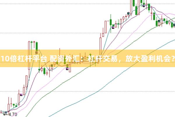 10倍杠杆平台 配资外汇：杠杆交易，放大盈利机会？